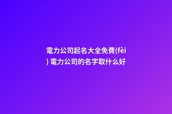 電力公司起名大全免費(fèi) 電力公司的名字取什么好